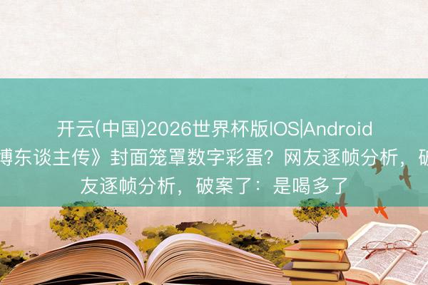 开云(中国)2026世界杯版IOS|Android手机app下载 《博东谈主传》封面笼罩数字彩蛋？网友逐帧分析，破案了：是喝多了