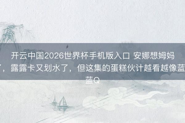 开云中国2026世界杯手机版入口 安娜想姆妈了,露露卡又划水了,但这集的蛋糕伙计越看越像蓝Q