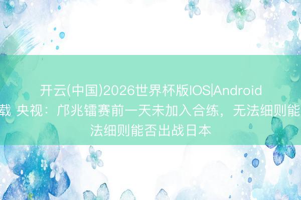 开云(中国)2026世界杯版IOS|Android手机app下载 央视：邝兆镭赛前一天未加入合练，无法细则能否出战日本