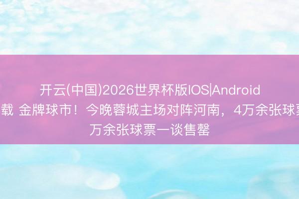 开云(中国)2026世界杯版IOS|Android手机app下载 金牌球市！今晚蓉城主场对阵河南，4万余张球票一谈售罄