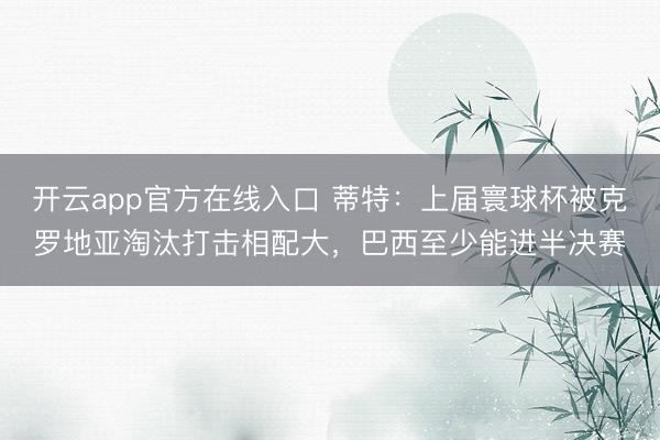 开云app官方在线入口 蒂特:上届寰球杯被克罗地亚淘汰打击相配大,巴西至少能进半决赛