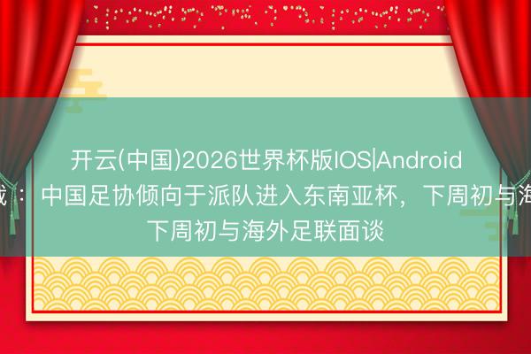 开云(中国)2026世界杯版IOS|Android手机app下载 ：中国足协倾向于派队进入东南亚杯，下周初与海外足联面谈