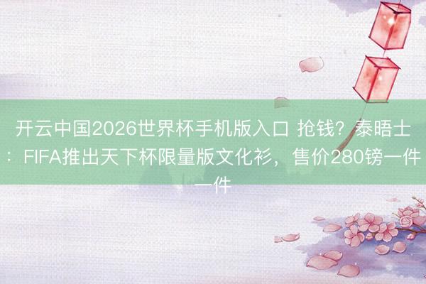 开云中国2026世界杯手机版入口 抢钱?泰晤士:FIFA推出天下杯限量版文化衫,售价280镑一件
