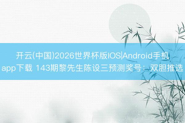 开云(中国)2026世界杯版IOS|Android手机app下载 143期黎先生陈设三预测奖号：双胆推选