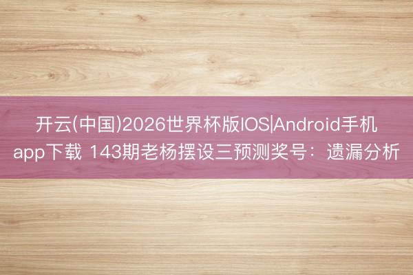 开云(中国)2026世界杯版IOS|Android手机app下载 143期老杨摆设三预测奖号：遗漏分析