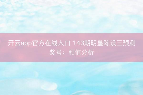开云app官方在线入口 143期明皇陈设三预测奖号：和值分析
