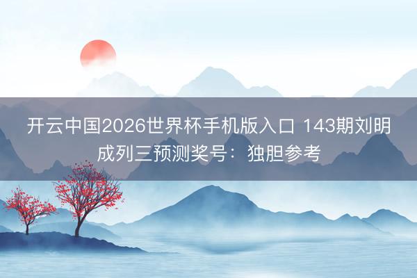 开云中国2026世界杯手机版入口 143期刘明成列三预测奖号：独胆参考