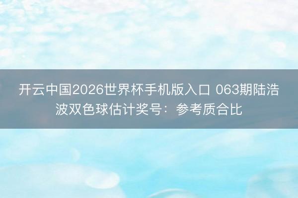开云中国2026世界杯手机版入口 063期陆浩波双色球估计奖号：参考质合比