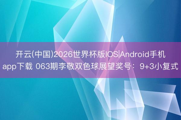 开云(中国)2026世界杯版IOS|Android手机app下载 063期李敬双色球展望奖号：9+3小复式
