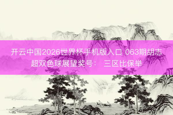 开云中国2026世界杯手机版入口 063期胡志超双色球展望奖号： 三区比保举