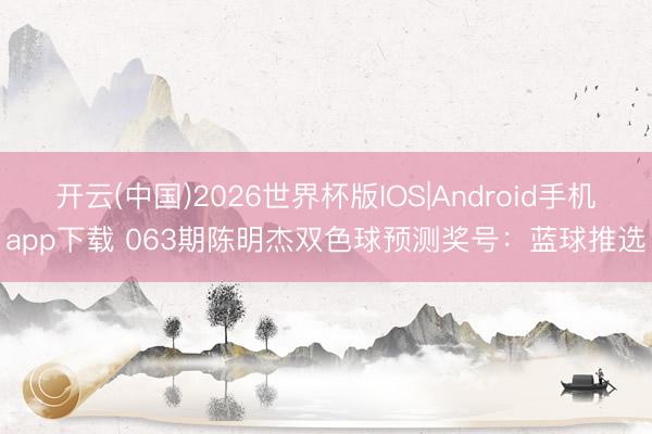 开云(中国)2026世界杯版IOS|Android手机app下载 063期陈明杰双色球预测奖号：蓝球推选