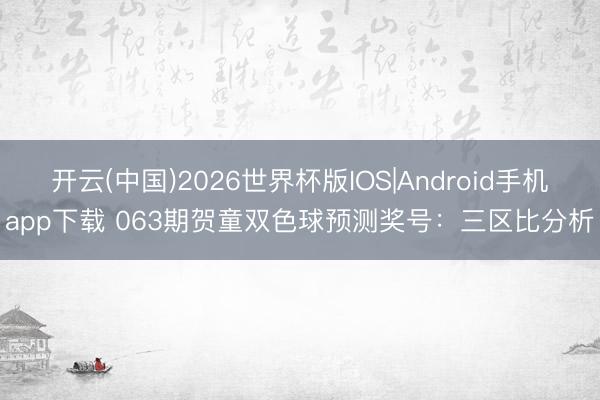 开云(中国)2026世界杯版IOS|Android手机app下载 063期贺童双色球预测奖号：三区比分析