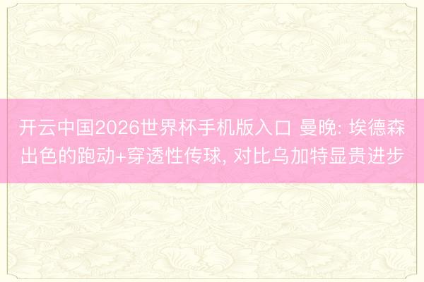 开云中国2026世界杯手机版入口 曼晚: 埃德森出色的跑动+穿透性传球， 对比乌加特显贵进步