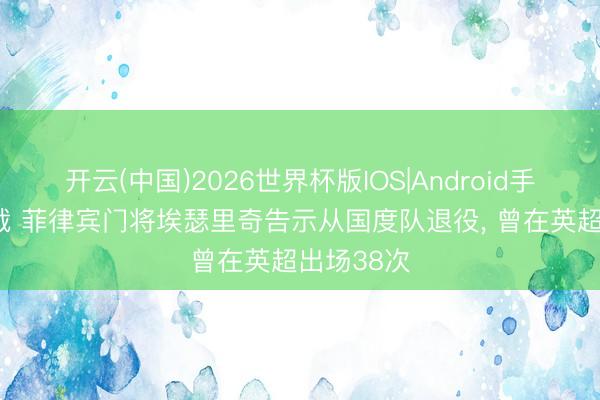 开云(中国)2026世界杯版IOS|Android手机app下载 菲律宾门将埃瑟里奇告示从国度队退役, 曾在英超出场38次
