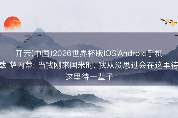 开云(中国)2026世界杯版IOS|Android手机app下载 萨内蒂: 当我刚来国米时， 我从没思过会在这里待一辈子