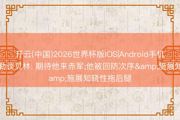开云(中国)2026世界杯版IOS|Android手机app下载 福勒谈贝林: 期待他来赤军;他被回防次序&施展知晓性拖后腿
