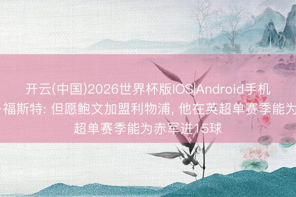开云(中国)2026世界杯版IOS|Android手机app下载 本·福斯特: 但愿鲍文加盟利物浦， 他在英超单赛季能为赤军进15球