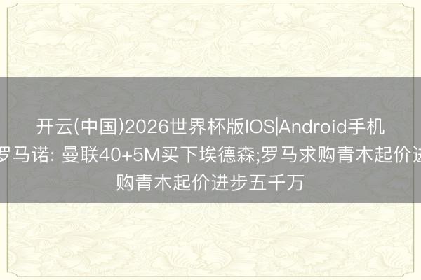 开云(中国)2026世界杯版IOS|Android手机app下载 罗马诺: 曼联40+5M买下埃德森;罗马求购青木起价进步五千万