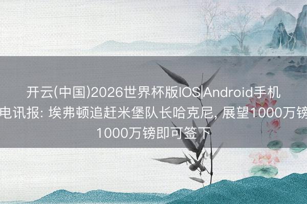 开云(中国)2026世界杯版IOS|Android手机app下载 电讯报: 埃弗顿追赶米堡队长哈克尼， 展望1000万镑即可签下