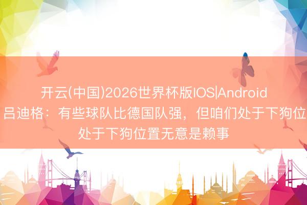 开云(中国)2026世界杯版IOS|Android手机app下载 吕迪格：有些球队比德国队强，但咱们处于下狗位置无意是赖事