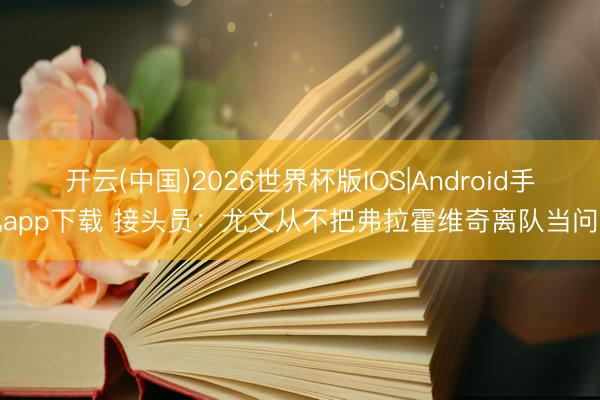 开云(中国)2026世界杯版IOS|Android手机app下载 接头员：尤文从不把弗拉霍维奇离队当问题