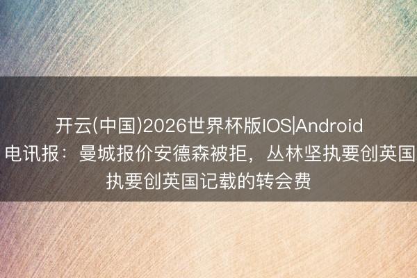 开云(中国)2026世界杯版IOS|Android手机app下载 电讯报：曼城报价安德森被拒，丛林坚执要创英国记载的转会费