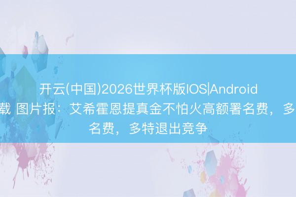 开云(中国)2026世界杯版IOS|Android手机app下载 图片报：艾希霍恩提真金不怕火高额署名费，多特退出竞争