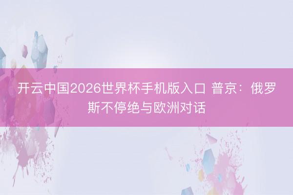 开云中国2026世界杯手机版入口 普京：俄罗斯不停绝与欧洲对话