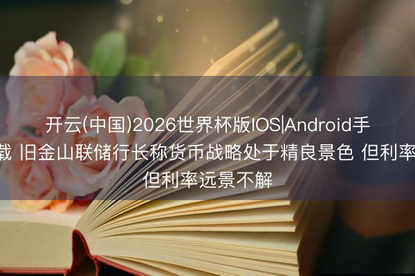 开云(中国)2026世界杯版IOS|Android手机app下载 旧金山联储行长称货币战略处于精良景色 但利率远景不解