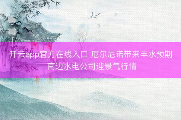 开云app官方在线入口 厄尔尼诺带来丰水预期 南边水电公司迎景气行情
