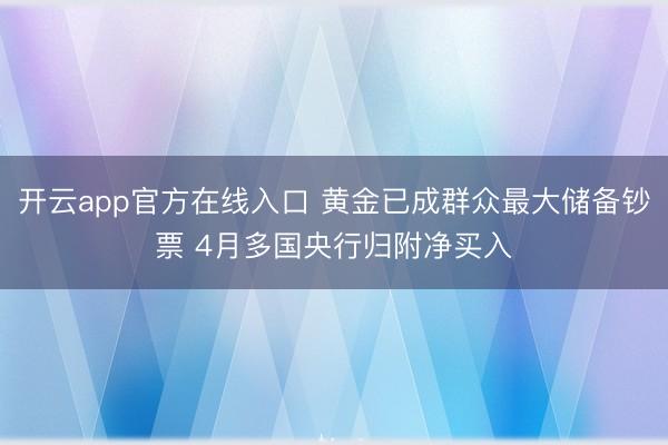 开云app官方在线入口 黄金已成群众最大储备钞票 4月多国央行归附净买入