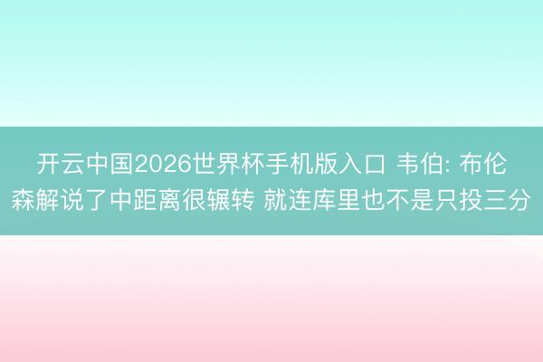 开云中国2026世界杯手机版入口 韦伯: 布伦森解说了中距离很辗转 就连库里也不是只投三分