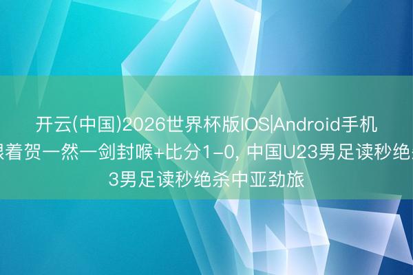 开云(中国)2026世界杯版IOS|Android手机app下载 跟着贺一然一剑封喉+比分1-0， 中国U23男足读秒绝杀中亚劲旅