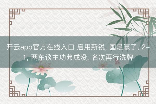 开云app官方在线入口 启用新锐， 国足赢了， 2-1， 两东谈主功弗成没， 名次再行洗牌
