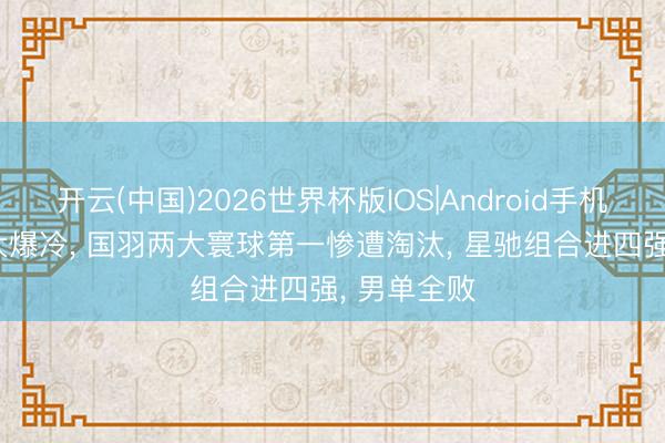 开云(中国)2026世界杯版IOS|Android手机app下载 大爆冷， 国羽两大寰球第一惨遭淘汰， 星驰组合进四强， 男单全败