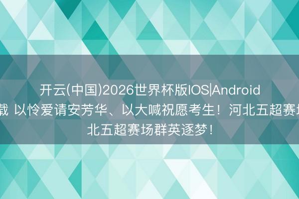 开云(中国)2026世界杯版IOS|Android手机app下载 以怜爱请安芳华、以大喊祝愿考生！河北五超赛场群英逐梦！