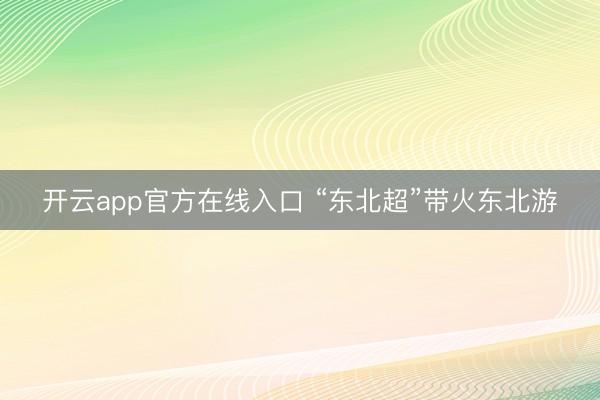 开云app官方在线入口 “东北超”带火东北游