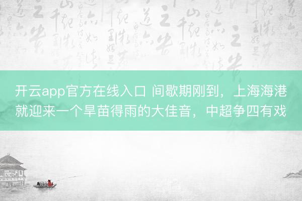 开云app官方在线入口 间歇期刚到，上海海港就迎来一个旱苗得雨的大佳音，中超争四有戏