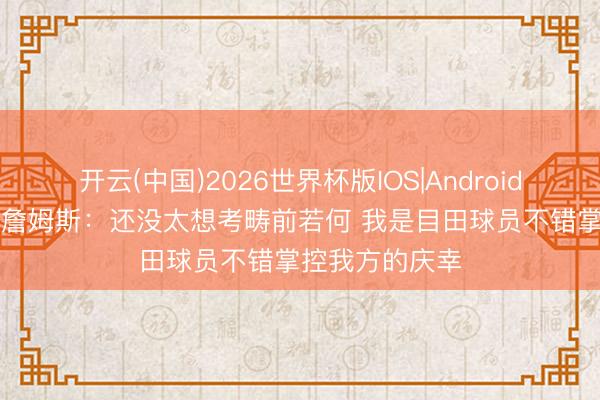开云(中国)2026世界杯版IOS|Android手机app下载 詹姆斯：还没太想考畴前若何 我是目田球员不错掌控我方的庆幸