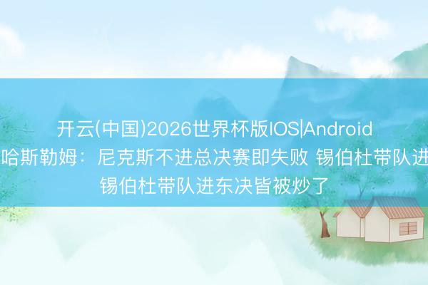 开云(中国)2026世界杯版IOS|Android手机app下载 哈斯勒姆：尼克斯不进总决赛即失败 锡伯杜带队进东决皆被炒了