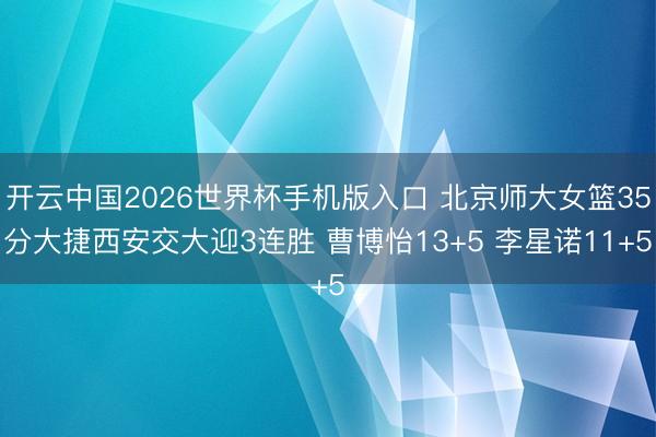 开云中国2026世界杯手机版入口 北京师大女篮35分大捷西安交大迎3连胜 曹博怡13+5 李星诺11+5