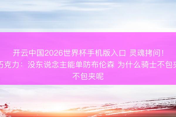 开云中国2026世界杯手机版入口 灵魂拷问！白巧克力：没东说念主能单防布伦森 为什么骑士不包夹呢