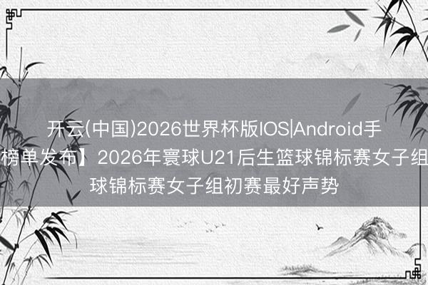 开云(中国)2026世界杯版IOS|Android手机app下载 【榜单发布】2026年寰球U21后生篮球锦标赛女子组初赛最好声势