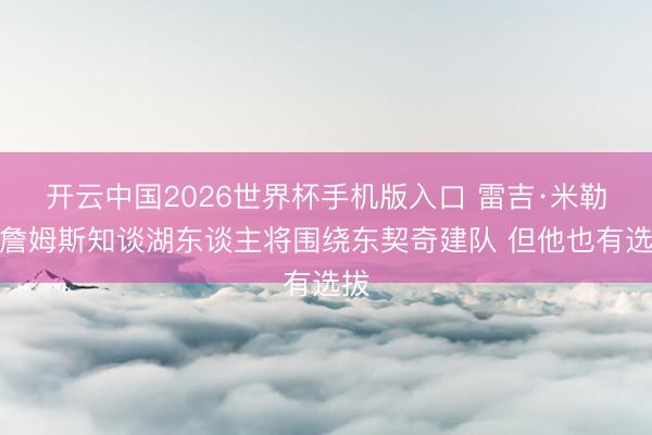 开云中国2026世界杯手机版入口 雷吉·米勒：詹姆斯知谈湖东谈主将围绕东契奇建队 但他也有选拔