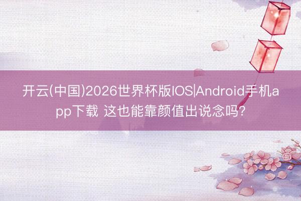 开云(中国)2026世界杯版IOS|Android手机app下载 这也能靠颜值出说念吗？