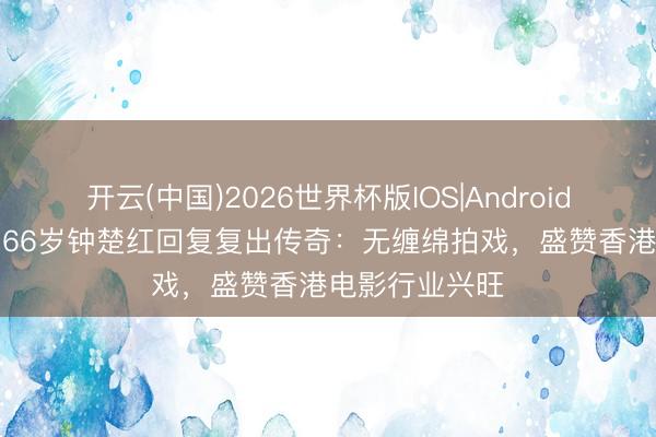 开云(中国)2026世界杯版IOS|Android手机app下载 66岁钟楚红回复复出传奇：无缠绵拍戏，盛赞香港电影行业兴旺