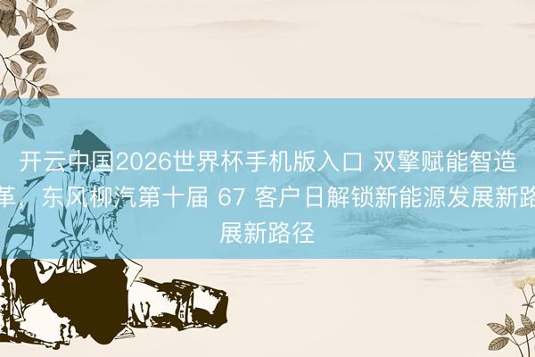 开云中国2026世界杯手机版入口 双擎赋能智造变革，东风柳汽第十届 67 客户日解锁新能源发展新路径