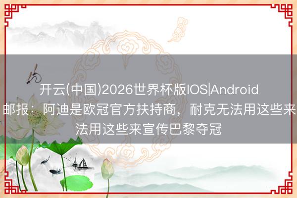开云(中国)2026世界杯版IOS|Android手机app下载 邮报:阿迪是欧冠官方扶持商,耐克无法用这些来宣传巴黎夺冠