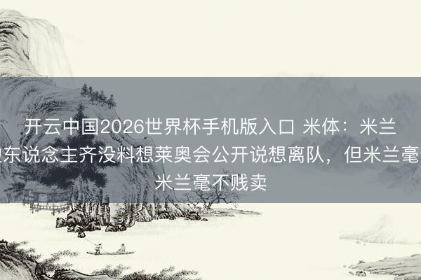 开云中国2026世界杯手机版入口 米体：米兰和身边东说念主齐没料想莱奥会公开说想离队，但米兰毫不贱卖