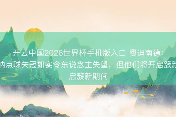 开云中国2026世界杯手机版入口 费迪南德：阿森纳点球失冠如实令东说念主失望，但他们将开启簇新期间